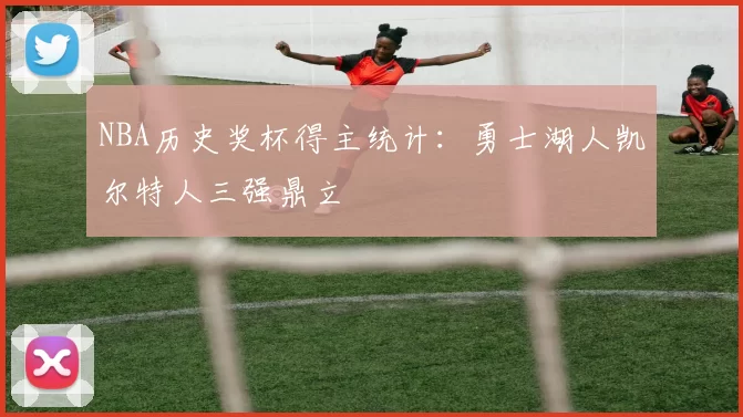 NBA历史奖杯得主统计：勇士湖人凯尔特人三强鼎立