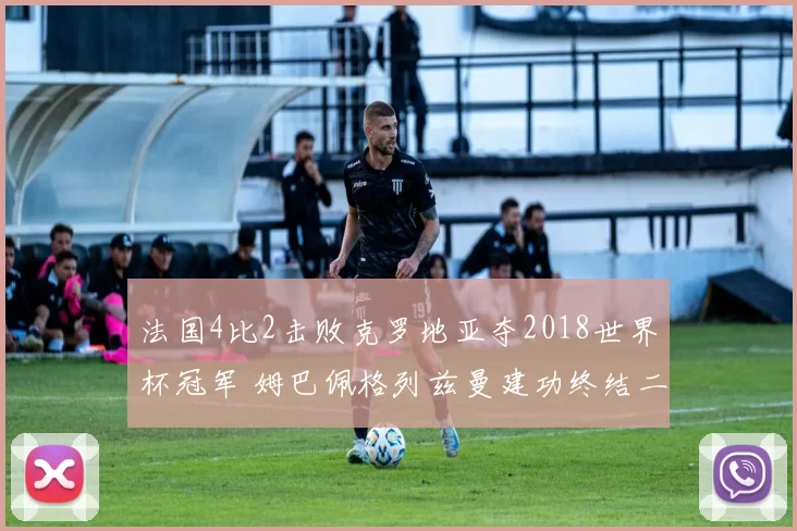 法国4比2击败克罗地亚夺2018世界杯冠军 姆巴佩格列兹曼建功终结二十年等待