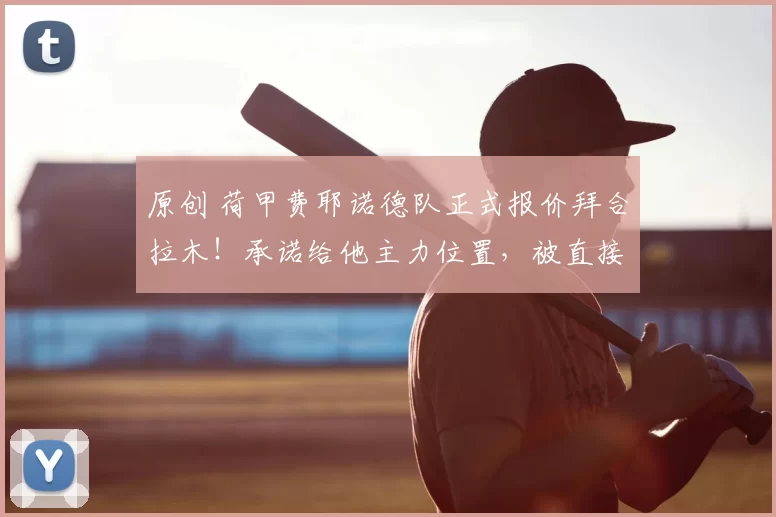 原创 荷甲费耶诺德队正式报价拜合拉木！承诺给他主力位置，被直接辟谣