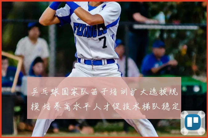 乒乓球国家队苗子培训扩大选拔规模 培养高水平人才促技术梯队稳定构建