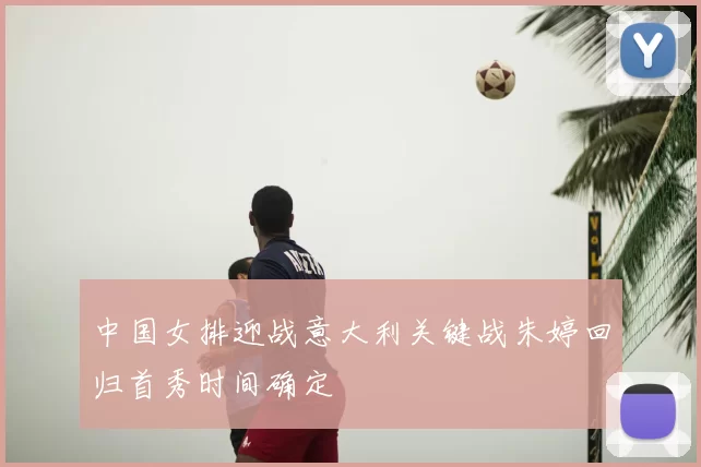 中国女排迎战意大利关键战朱婷回归首秀时间确定