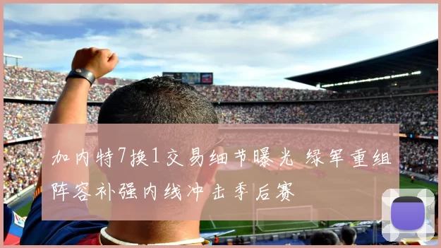 加内特7换1交易细节曝光 绿军重组阵容补强内线冲击季后赛