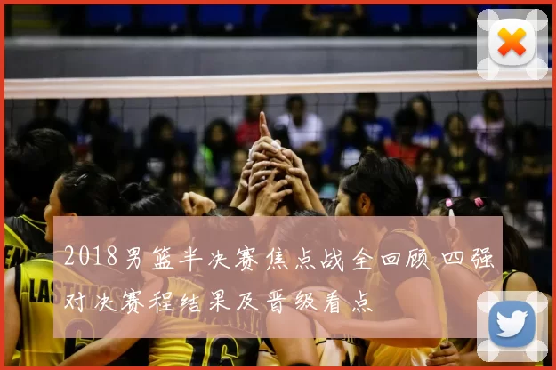 2018男篮半决赛焦点战全回顾 四强对决赛程结果及晋级看点