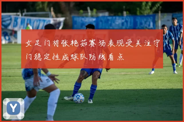 女足门将张艳茹赛场表现受关注守门稳定性成球队防线看点