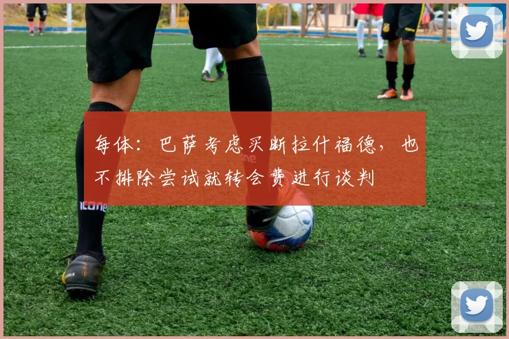 每体：巴萨考虑买断拉什福德，也不排除尝试就转会费进行谈判