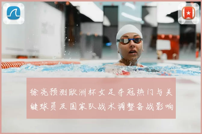 徐亮预测欧洲杯女足夺冠热门与关键球员及国家队战术调整备战影响