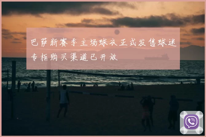 巴萨新赛季主场球衣正式发售球迷专柜购买渠道已开放