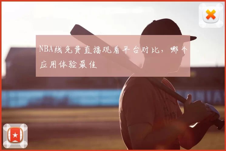 NBA线免费直播观看平台对比,哪个应用体验最佳