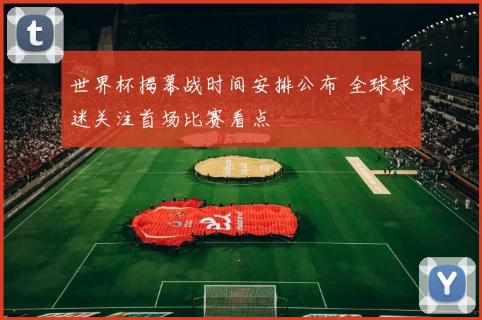 世界杯揭幕战时间安排公布 全球球迷关注首场比赛看点