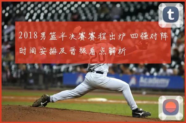 2018男篮半决赛赛程出炉 四强对阵时间安排及晋级看点解析