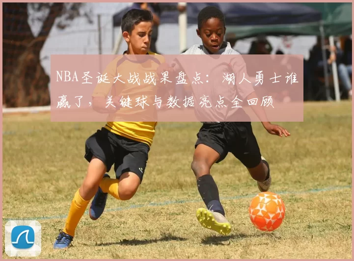 NBA圣诞大战战果盘点：湖人勇士谁赢了，关键球与数据亮点全回顾