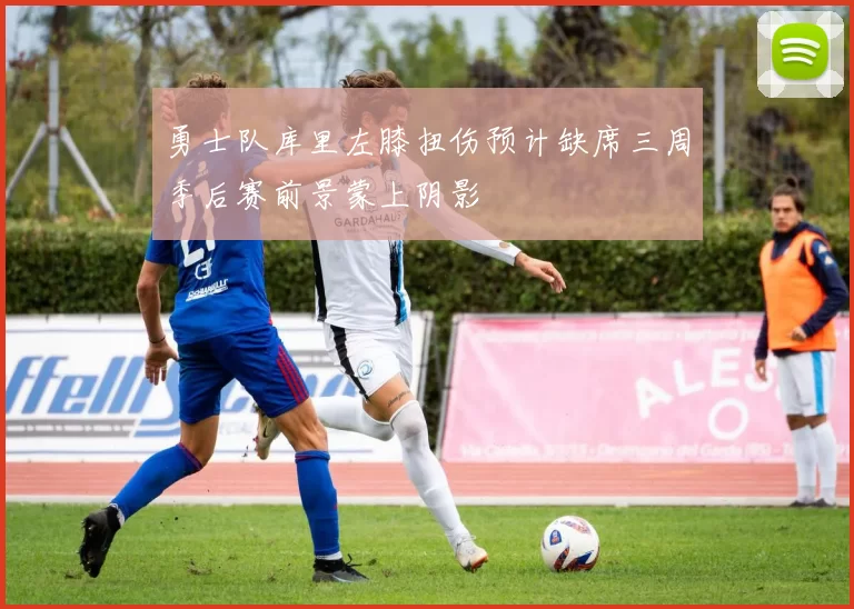 勇士队库里左膝扭伤预计缺席三周季后赛前景蒙上阴影