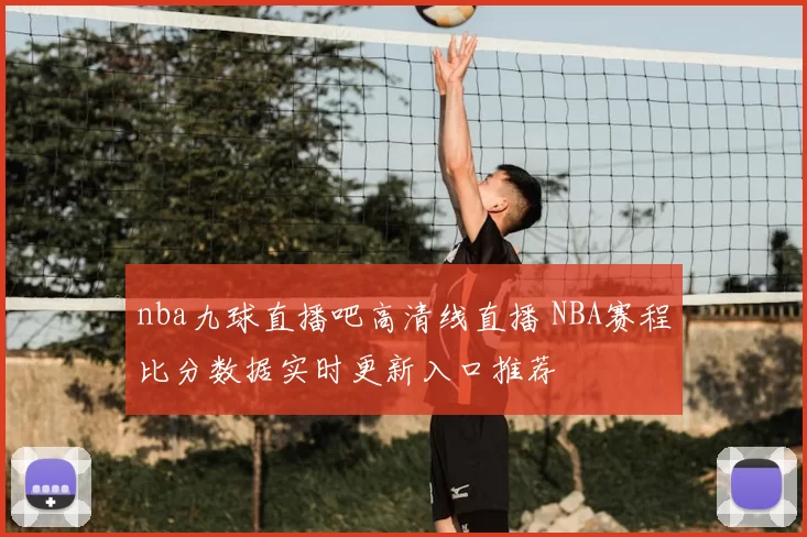 nba九球直播吧高清线直播 NBA赛程比分数据实时更新入口推荐