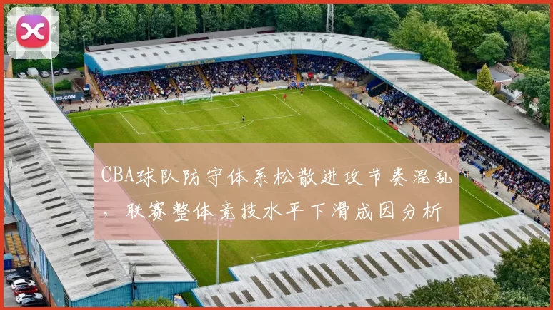 CBA球队防守体系松散进攻节奏混乱，联赛整体竞技水平下滑成因分析