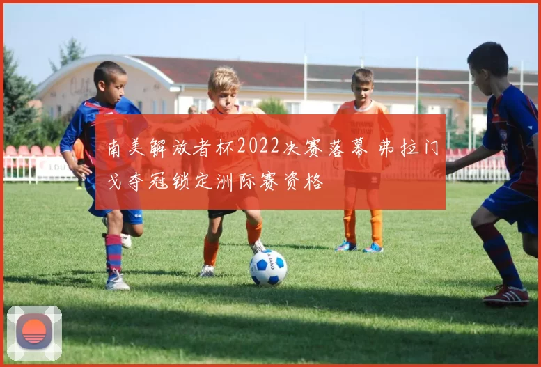 南美解放者杯2022决赛落幕 弗拉门戈夺冠锁定洲际赛资格