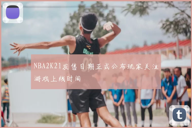 NBA2K21发售日期正式公布玩家关注游戏上线时间