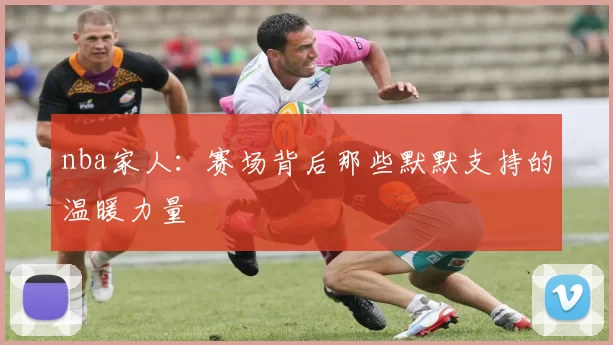 nba家人：赛场背后那些默默支持的温暖力量