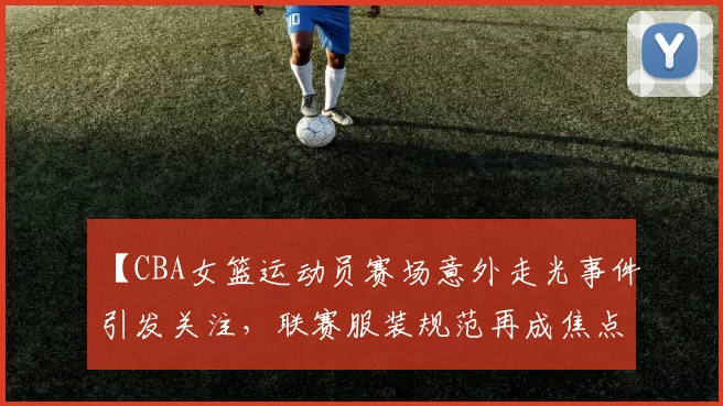 【CBA女篮运动员赛场意外走光事件引发关注,联赛服装规范再成焦点】