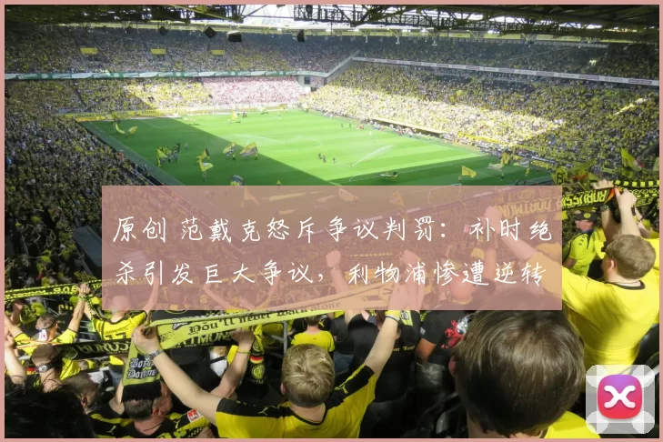 原创 范戴克怒斥争议判罚：补时绝杀引发巨大争议，利物浦惨遭逆转