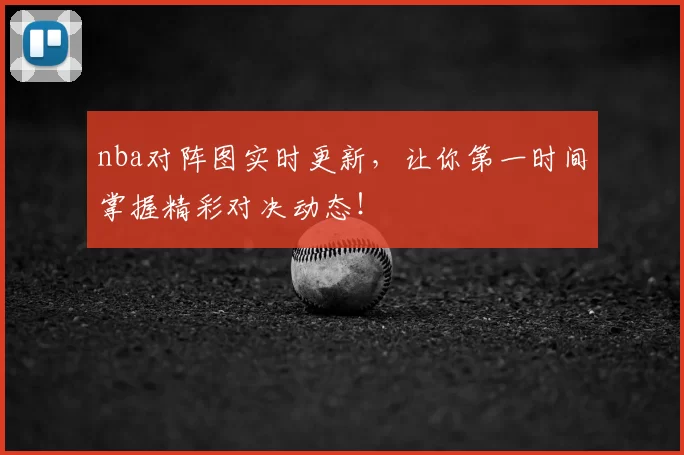 nba对阵图实时更新，让你第一时间掌握精彩对决动态！