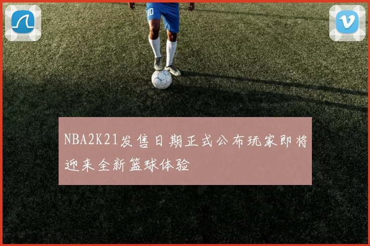 NBA2K21发售日期正式公布玩家即将迎来全新篮球体验
