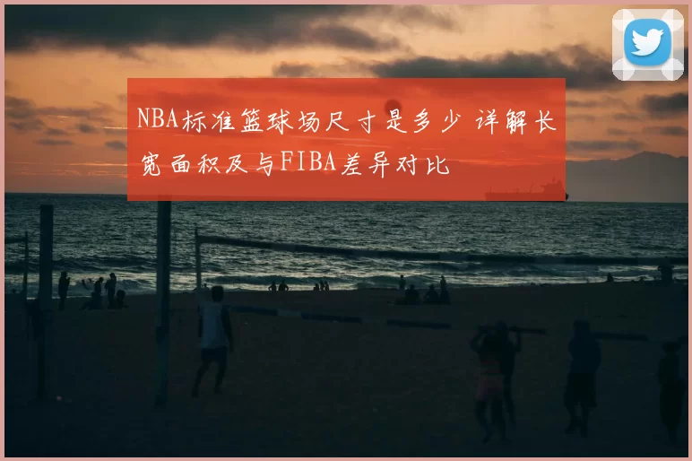 NBA标准篮球场尺寸是多少 详解长宽面积及与FIBA差异对比