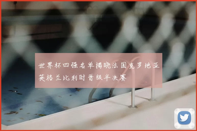 世界杯四强名单揭晓法国克罗地亚英格兰比利时晋级半决赛