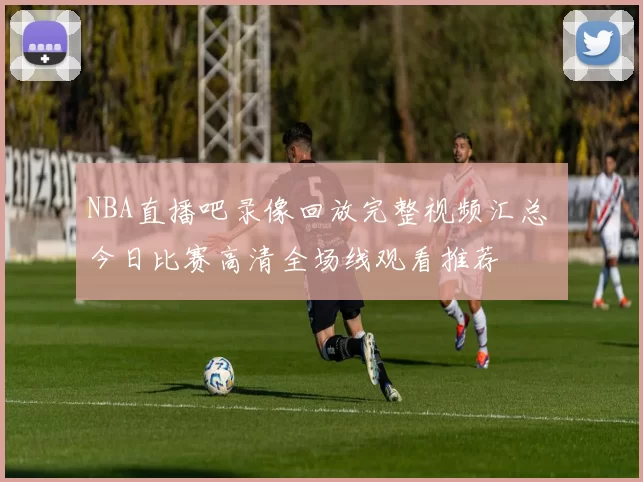 NBA直播吧录像回放完整视频汇总 今日比赛高清全场线观看推荐