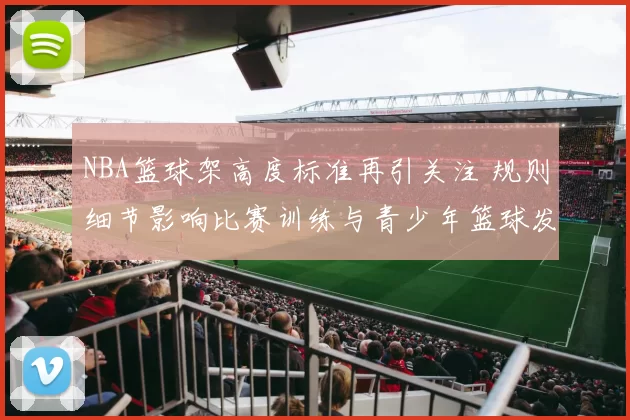NBA篮球架高度标准再引关注 规则细节影响比赛训练与青少年篮球发展