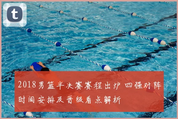 2018男篮半决赛赛程出炉 四强对阵时间安排及晋级看点解析