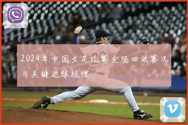 2024年中国女足比赛全场回放赛况与关键进球梳理