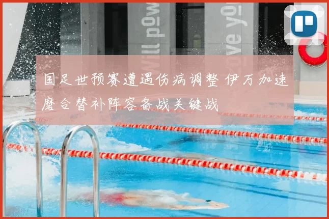 国足世预赛遭遇伤病调整 伊万加速磨合替补阵容备战关键战