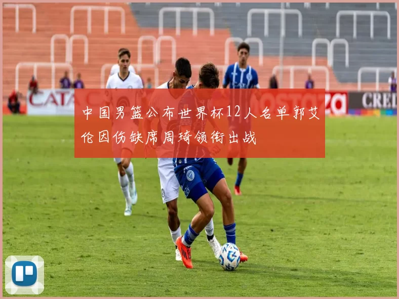 中国男篮公布世界杯12人名单郭艾伦因伤缺席周琦领衔出战