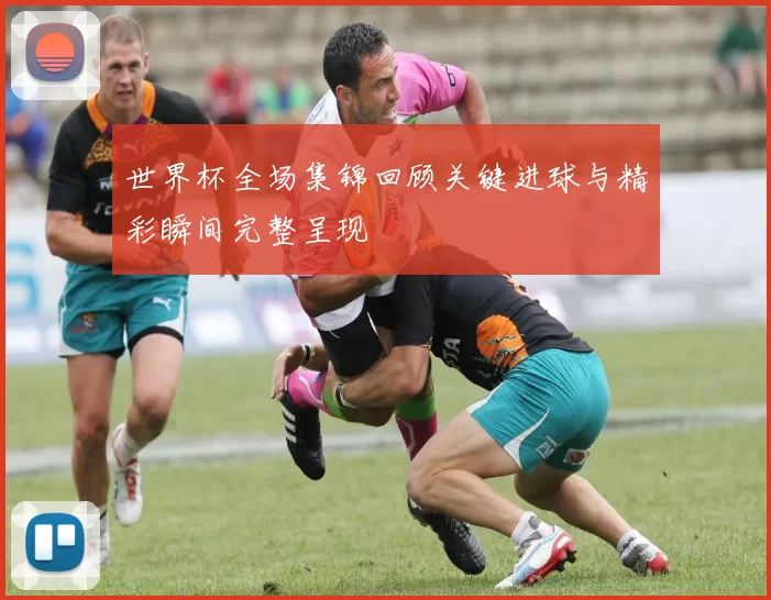 世界杯全场集锦回顾关键进球与精彩瞬间完整呈现