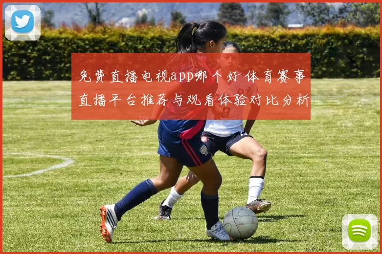 免费直播电视app哪个好 体育赛事直播平台推荐与观看体验对比分析