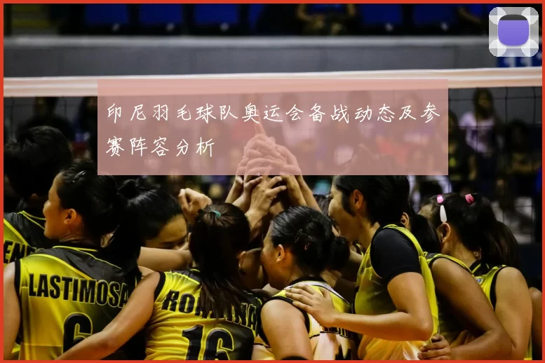 印尼羽毛球队奥运会备战动态及参赛阵容分析