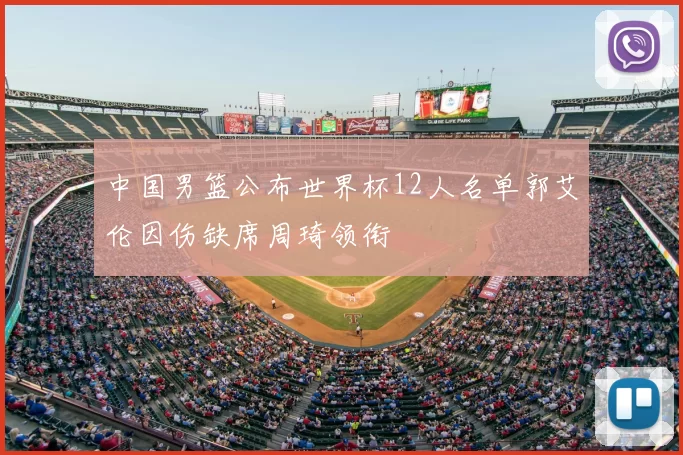 中国男篮公布世界杯12人名单郭艾伦因伤缺席周琦领衔