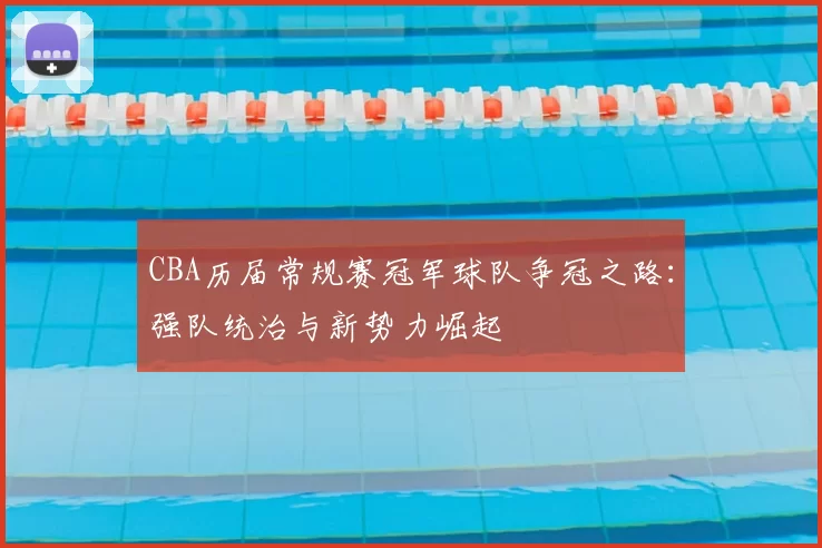 CBA历届常规赛冠军球队争冠之路：强队统治与新势力崛起