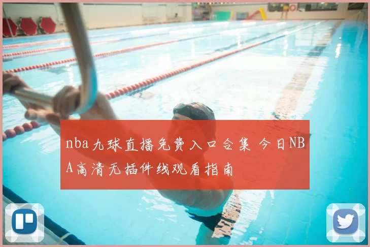 nba九球直播免费入口合集 今日NBA高清无插件线观看指南