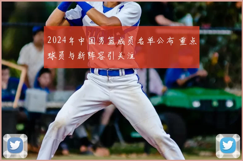 2024年中国男篮成员名单公布 重点球员与新阵容引关注