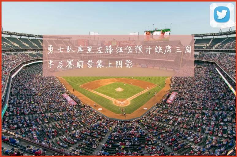 勇士队库里左膝扭伤预计缺席三周季后赛前景蒙上阴影