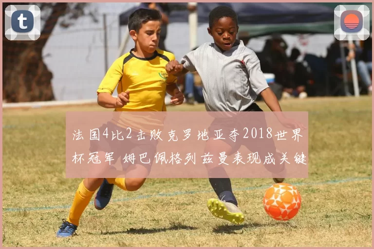 法国4比2击败克罗地亚夺2018世界杯冠军 姆巴佩格列兹曼表现成关键看点