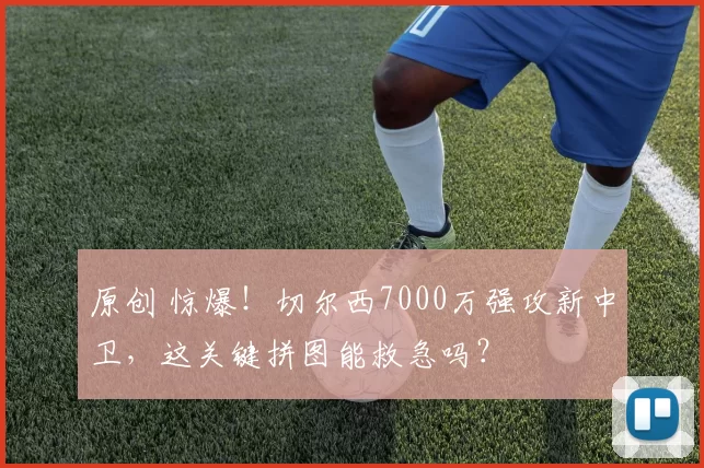 原创 惊爆!切尔西7000万强攻新中卫,这关键拼图能救急吗?