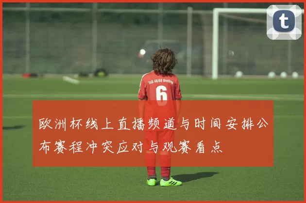 欧洲杯线上直播频道与时间安排公布赛程冲突应对与观赛看点