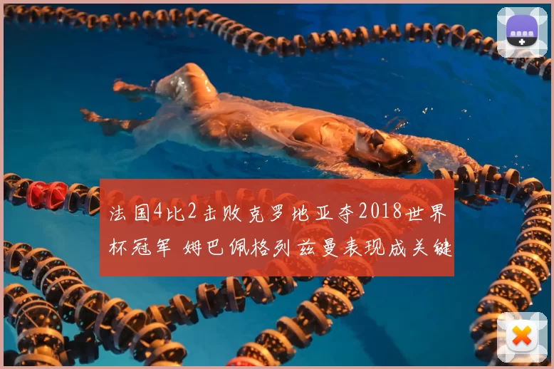 法国4比2击败克罗地亚夺2018世界杯冠军 姆巴佩格列兹曼表现成关键看点