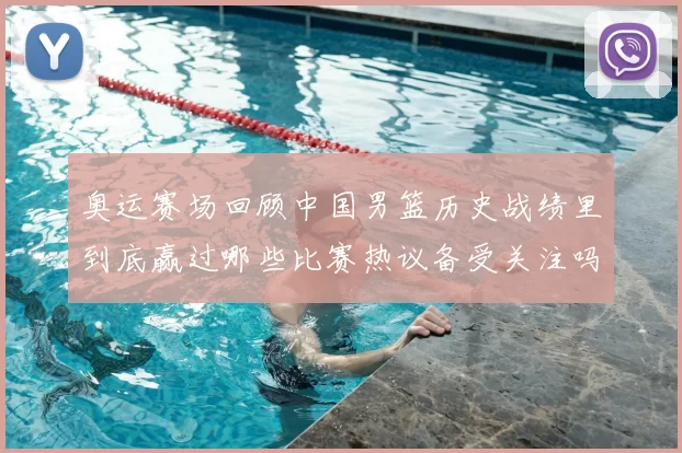 奥运赛场回顾中国男篮历史战绩里到底赢过哪些比赛热议备受关注吗