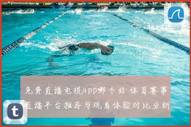 免费直播电视app哪个好 体育赛事直播平台推荐与观看体验对比分析