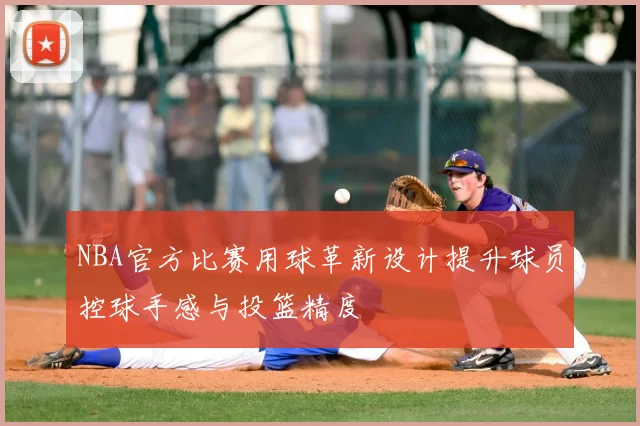 NBA官方比赛用球革新设计提升球员控球手感与投篮精度