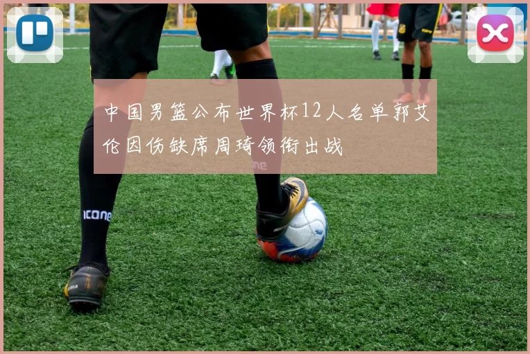 中国男篮公布世界杯12人名单郭艾伦因伤缺席周琦领衔出战