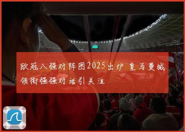 欧冠八强对阵图2025出炉 皇马曼城领衔强强对话引关注